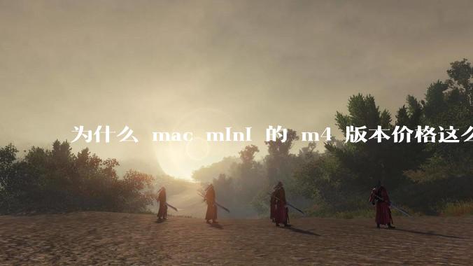为什么 mac mini 的 m4 版本价格这么低呢？
