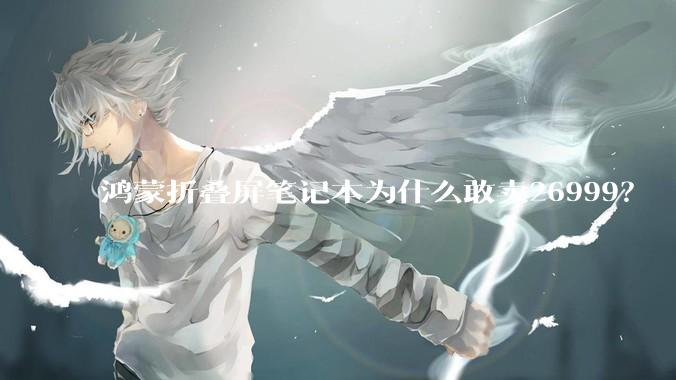 鸿蒙折叠屏笔记本为什么敢卖26999？