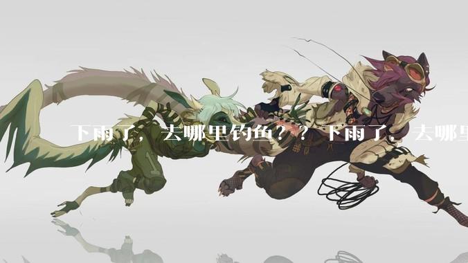 下雨了，去哪里钓鱼？？下雨了，去哪里钓鱼？？