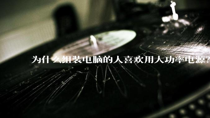 为什么组装电脑的人喜欢用大功率电源？